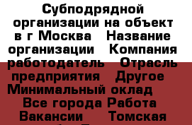 Субподрядной организации на объект в г.Москва › Название организации ­ Компания-работодатель › Отрасль предприятия ­ Другое › Минимальный оклад ­ 1 - Все города Работа » Вакансии   . Томская обл.,Томск г.